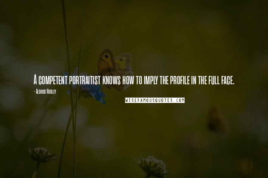 Aldous Huxley Quotes: A competent portraitist knows how to imply the profile in the full face.
