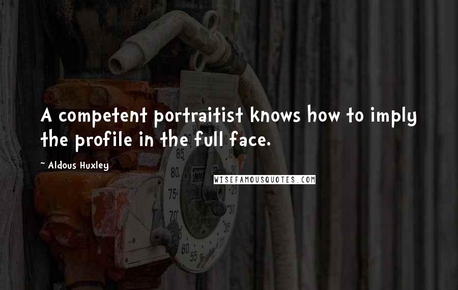 Aldous Huxley Quotes: A competent portraitist knows how to imply the profile in the full face.