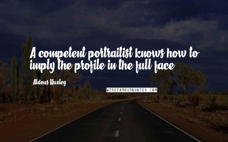 Aldous Huxley Quotes: A competent portraitist knows how to imply the profile in the full face.