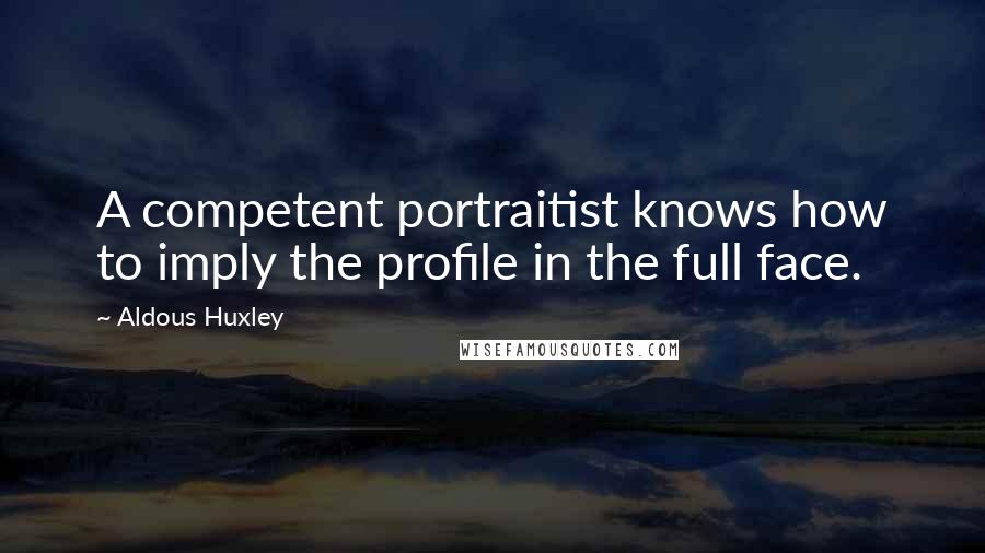 Aldous Huxley Quotes: A competent portraitist knows how to imply the profile in the full face.