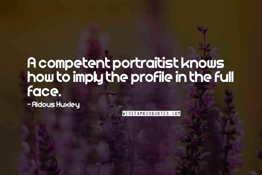 Aldous Huxley Quotes: A competent portraitist knows how to imply the profile in the full face.
