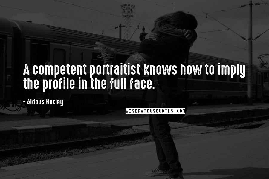 Aldous Huxley Quotes: A competent portraitist knows how to imply the profile in the full face.