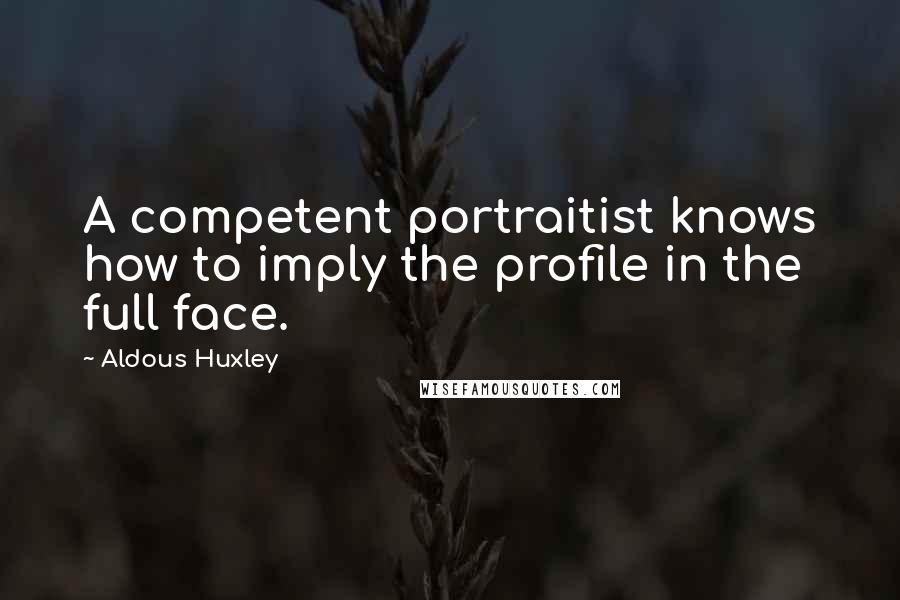 Aldous Huxley Quotes: A competent portraitist knows how to imply the profile in the full face.