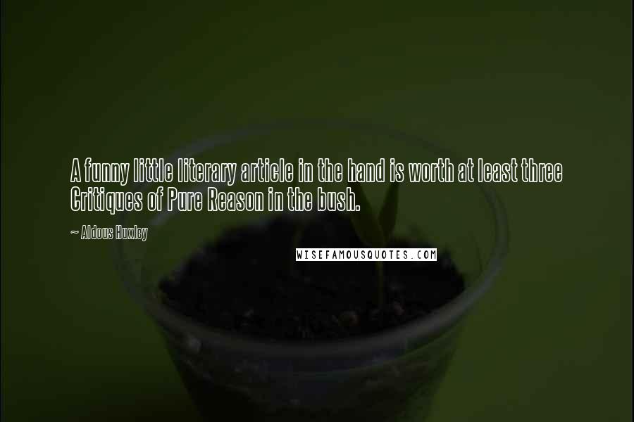 Aldous Huxley Quotes: A funny little literary article in the hand is worth at least three Critiques of Pure Reason in the bush.