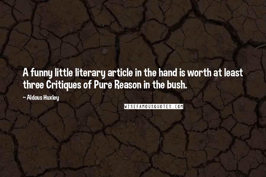 Aldous Huxley Quotes: A funny little literary article in the hand is worth at least three Critiques of Pure Reason in the bush.