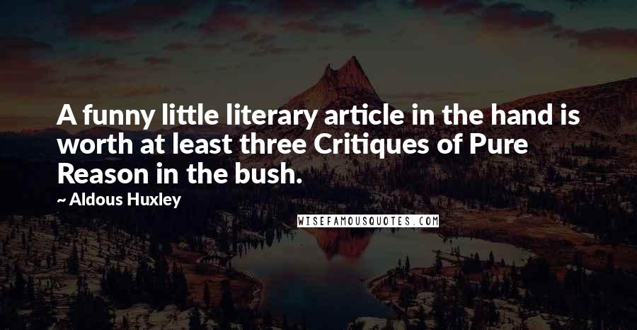 Aldous Huxley Quotes: A funny little literary article in the hand is worth at least three Critiques of Pure Reason in the bush.