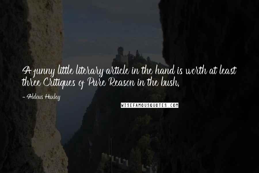 Aldous Huxley Quotes: A funny little literary article in the hand is worth at least three Critiques of Pure Reason in the bush.