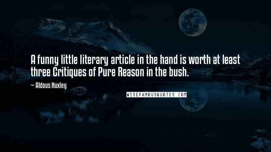 Aldous Huxley Quotes: A funny little literary article in the hand is worth at least three Critiques of Pure Reason in the bush.