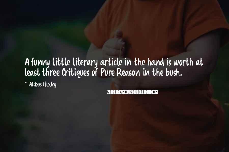 Aldous Huxley Quotes: A funny little literary article in the hand is worth at least three Critiques of Pure Reason in the bush.