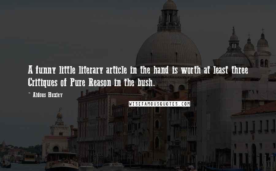 Aldous Huxley Quotes: A funny little literary article in the hand is worth at least three Critiques of Pure Reason in the bush.