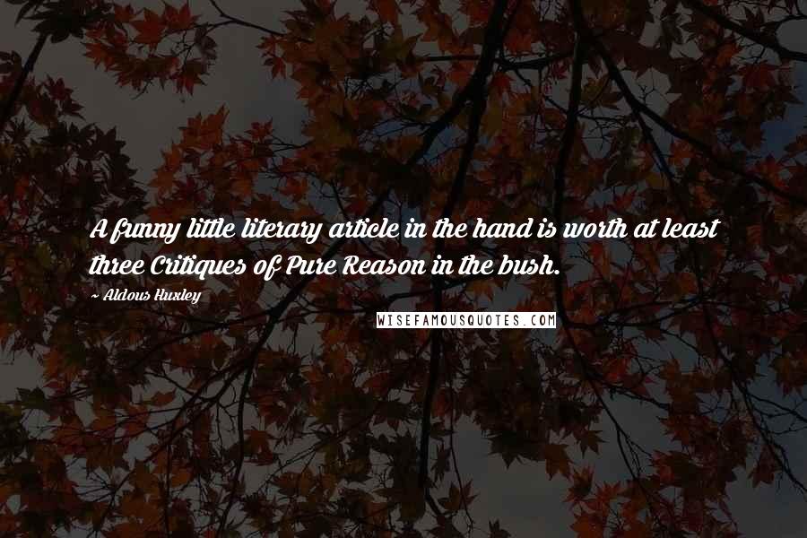 Aldous Huxley Quotes: A funny little literary article in the hand is worth at least three Critiques of Pure Reason in the bush.