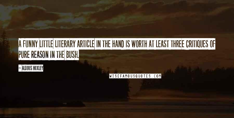 Aldous Huxley Quotes: A funny little literary article in the hand is worth at least three Critiques of Pure Reason in the bush.