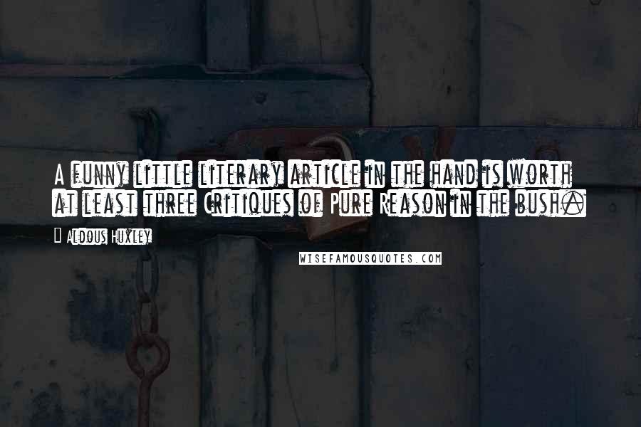 Aldous Huxley Quotes: A funny little literary article in the hand is worth at least three Critiques of Pure Reason in the bush.