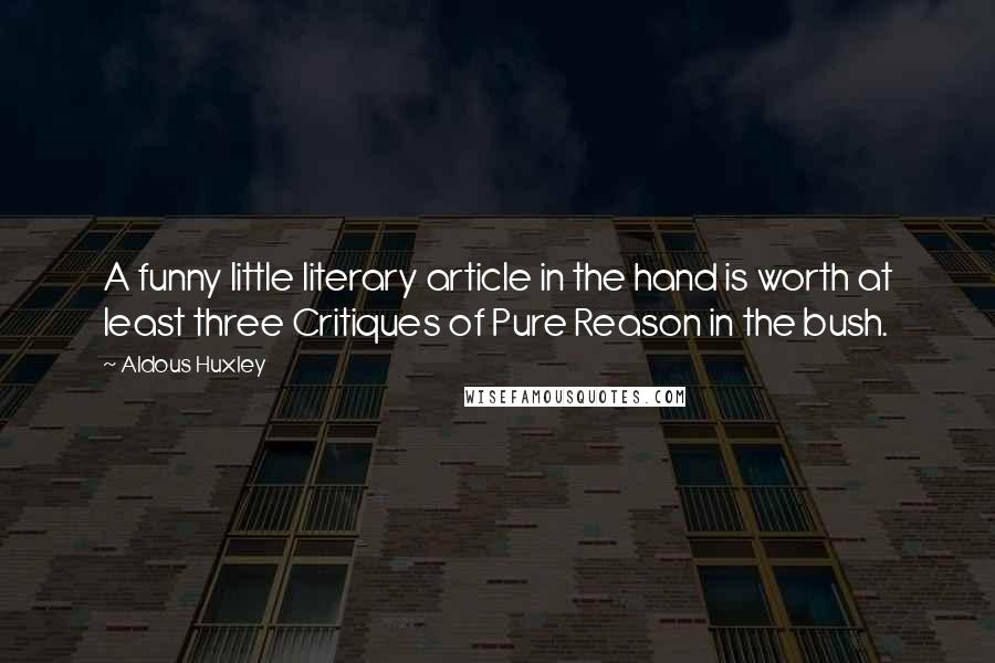 Aldous Huxley Quotes: A funny little literary article in the hand is worth at least three Critiques of Pure Reason in the bush.