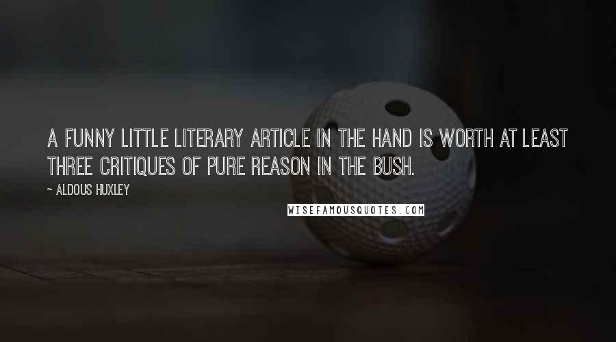 Aldous Huxley Quotes: A funny little literary article in the hand is worth at least three Critiques of Pure Reason in the bush.