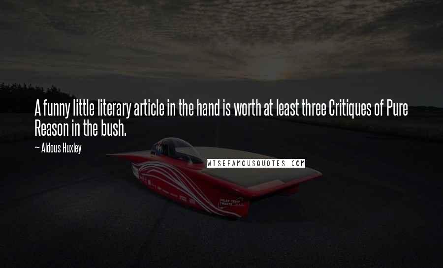 Aldous Huxley Quotes: A funny little literary article in the hand is worth at least three Critiques of Pure Reason in the bush.