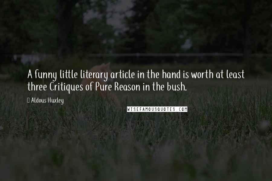 Aldous Huxley Quotes: A funny little literary article in the hand is worth at least three Critiques of Pure Reason in the bush.