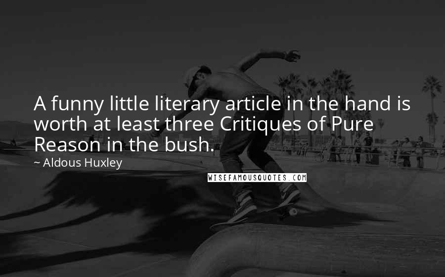 Aldous Huxley Quotes: A funny little literary article in the hand is worth at least three Critiques of Pure Reason in the bush.