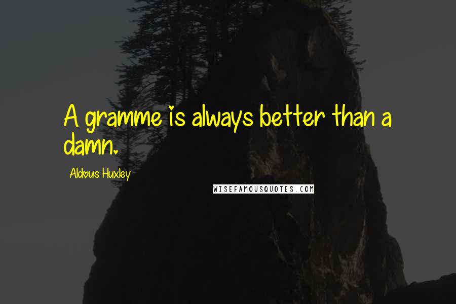 Aldous Huxley Quotes: A gramme is always better than a damn.