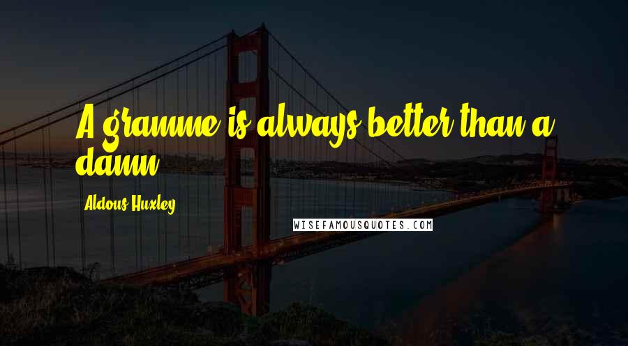Aldous Huxley Quotes: A gramme is always better than a damn.
