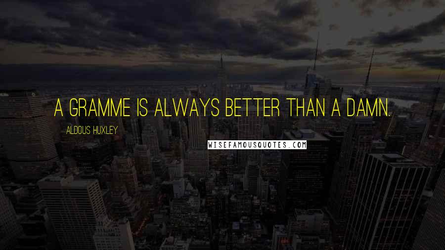 Aldous Huxley Quotes: A gramme is always better than a damn.