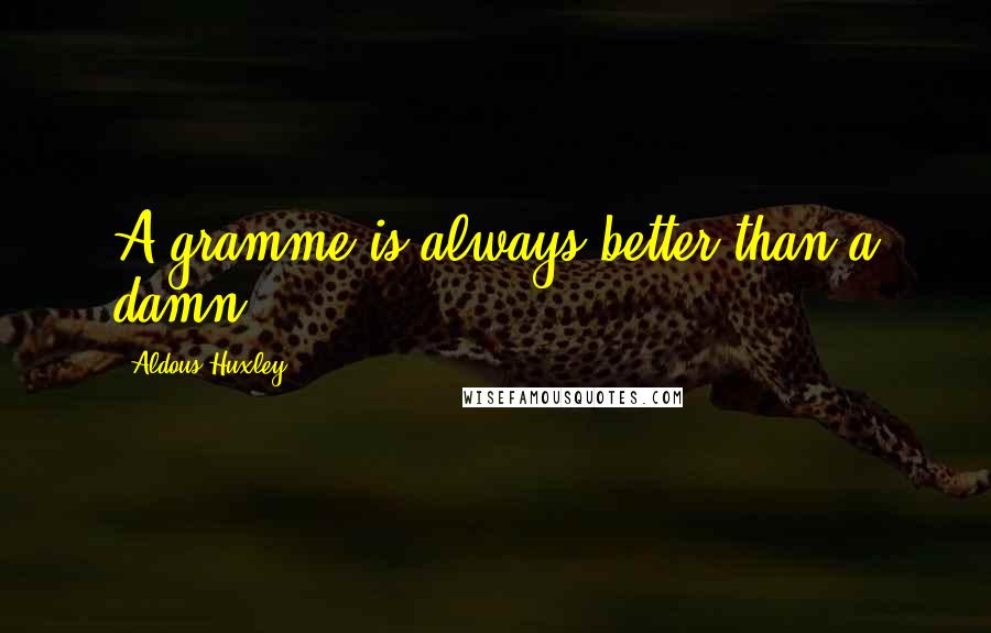 Aldous Huxley Quotes: A gramme is always better than a damn.