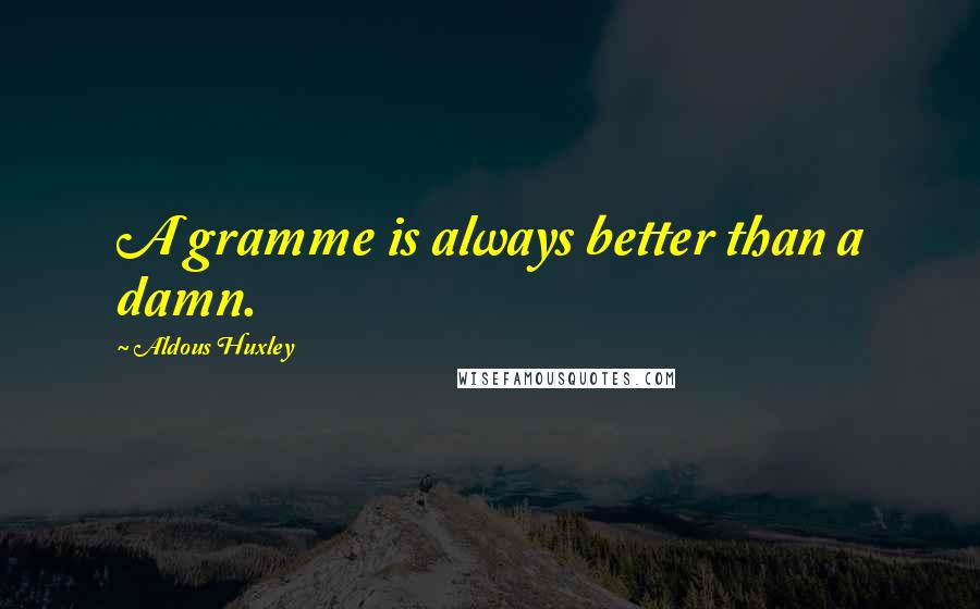 Aldous Huxley Quotes: A gramme is always better than a damn.