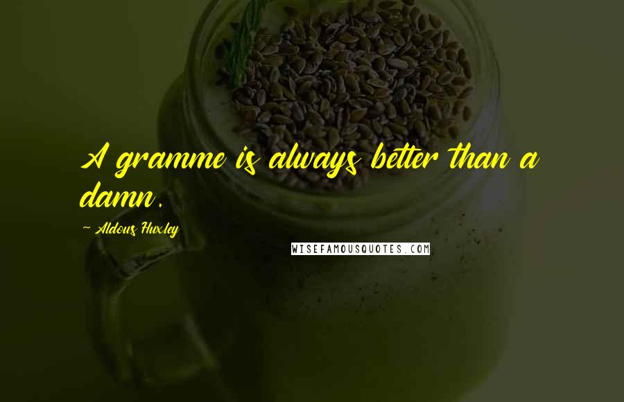 Aldous Huxley Quotes: A gramme is always better than a damn.