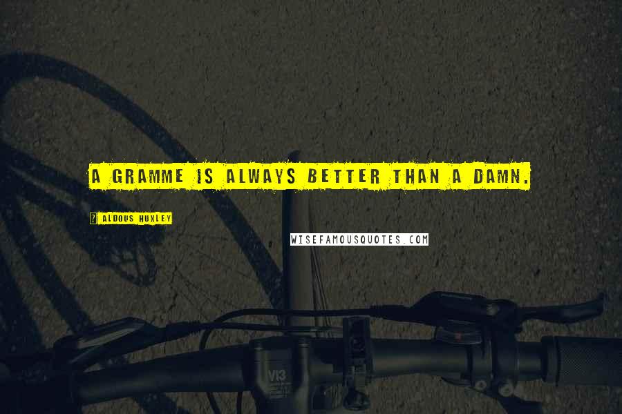 Aldous Huxley Quotes: A gramme is always better than a damn.