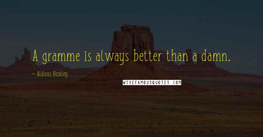 Aldous Huxley Quotes: A gramme is always better than a damn.