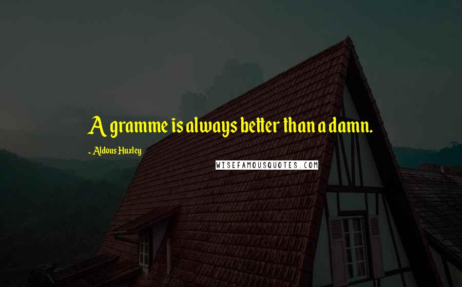 Aldous Huxley Quotes: A gramme is always better than a damn.