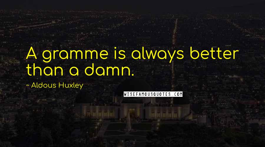 Aldous Huxley Quotes: A gramme is always better than a damn.