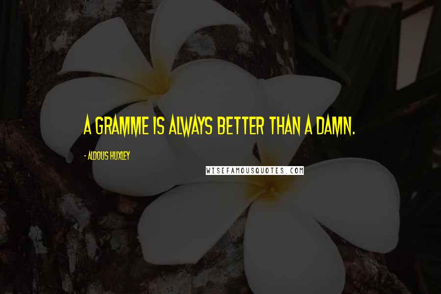 Aldous Huxley Quotes: A gramme is always better than a damn.