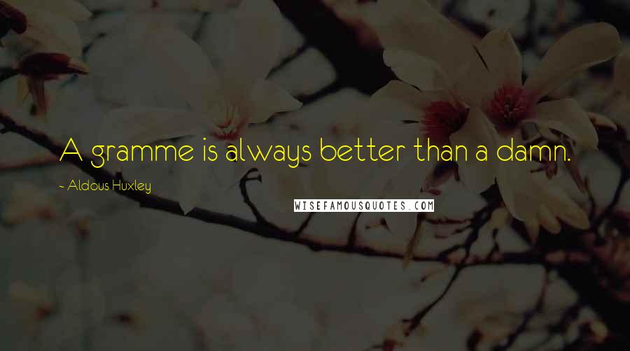 Aldous Huxley Quotes: A gramme is always better than a damn.