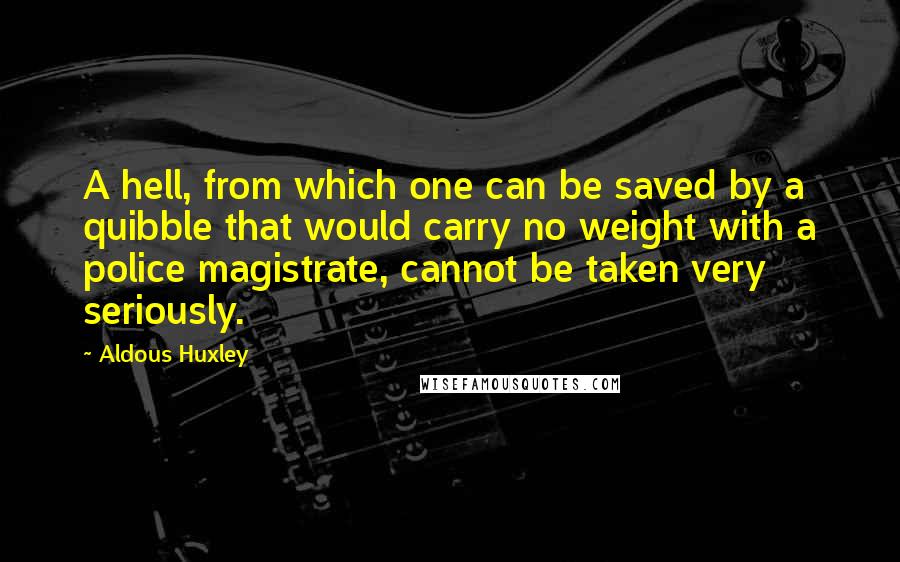 Aldous Huxley Quotes: A hell, from which one can be saved by a quibble that would carry no weight with a police magistrate, cannot be taken very seriously.