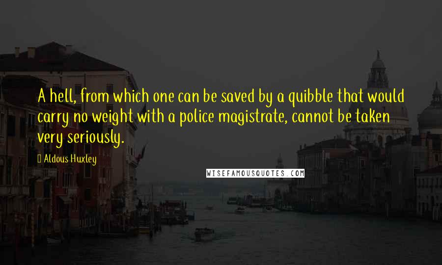 Aldous Huxley Quotes: A hell, from which one can be saved by a quibble that would carry no weight with a police magistrate, cannot be taken very seriously.