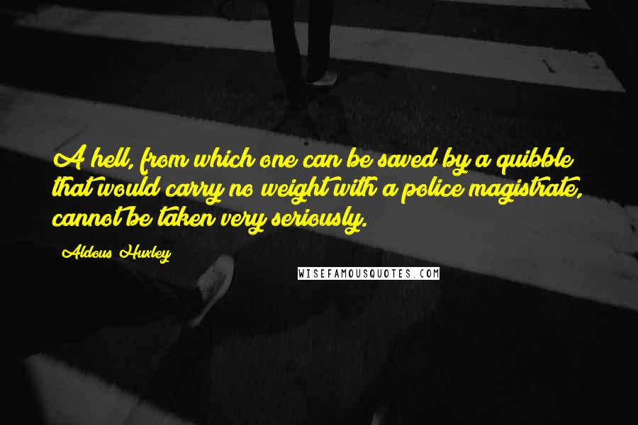 Aldous Huxley Quotes: A hell, from which one can be saved by a quibble that would carry no weight with a police magistrate, cannot be taken very seriously.
