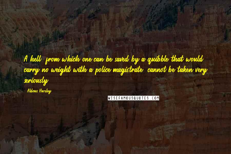 Aldous Huxley Quotes: A hell, from which one can be saved by a quibble that would carry no weight with a police magistrate, cannot be taken very seriously.