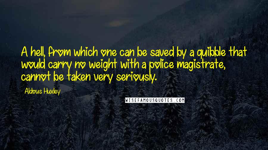 Aldous Huxley Quotes: A hell, from which one can be saved by a quibble that would carry no weight with a police magistrate, cannot be taken very seriously.