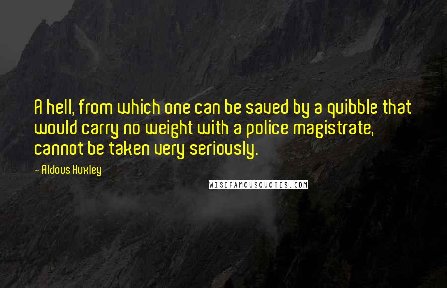 Aldous Huxley Quotes: A hell, from which one can be saved by a quibble that would carry no weight with a police magistrate, cannot be taken very seriously.