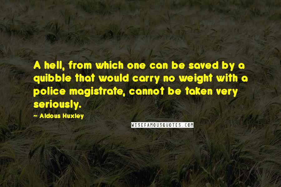 Aldous Huxley Quotes: A hell, from which one can be saved by a quibble that would carry no weight with a police magistrate, cannot be taken very seriously.