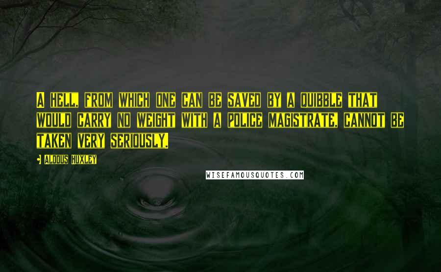 Aldous Huxley Quotes: A hell, from which one can be saved by a quibble that would carry no weight with a police magistrate, cannot be taken very seriously.