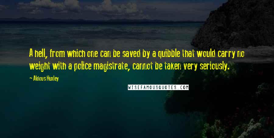 Aldous Huxley Quotes: A hell, from which one can be saved by a quibble that would carry no weight with a police magistrate, cannot be taken very seriously.