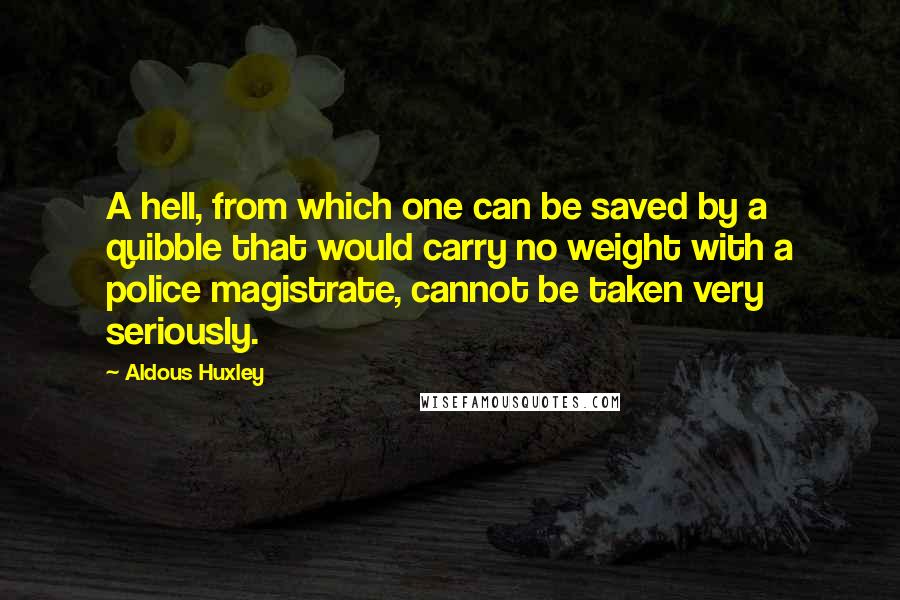 Aldous Huxley Quotes: A hell, from which one can be saved by a quibble that would carry no weight with a police magistrate, cannot be taken very seriously.