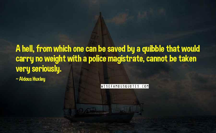 Aldous Huxley Quotes: A hell, from which one can be saved by a quibble that would carry no weight with a police magistrate, cannot be taken very seriously.