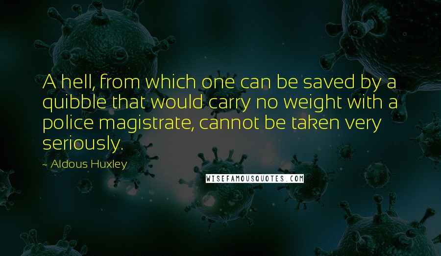 Aldous Huxley Quotes: A hell, from which one can be saved by a quibble that would carry no weight with a police magistrate, cannot be taken very seriously.