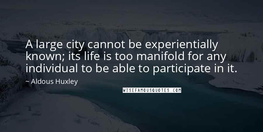 Aldous Huxley Quotes: A large city cannot be experientially known; its life is too manifold for any individual to be able to participate in it.