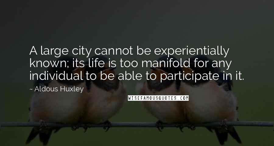 Aldous Huxley Quotes: A large city cannot be experientially known; its life is too manifold for any individual to be able to participate in it.