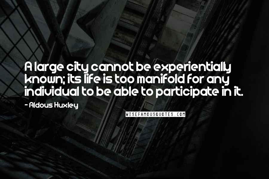 Aldous Huxley Quotes: A large city cannot be experientially known; its life is too manifold for any individual to be able to participate in it.