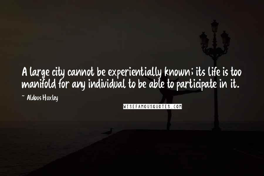 Aldous Huxley Quotes: A large city cannot be experientially known; its life is too manifold for any individual to be able to participate in it.